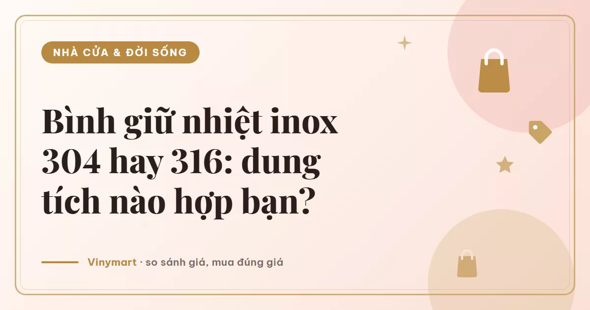 Chọn bình giữ nhiệt inox 304 hay 316: dung tích nào hợp bạn
