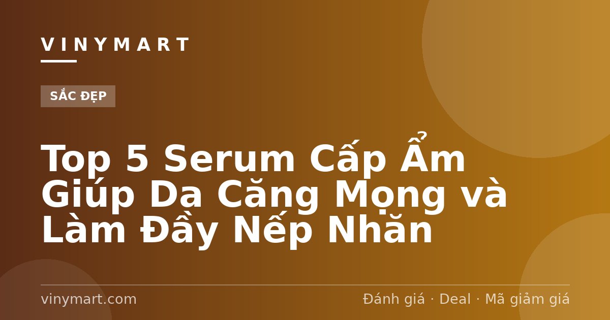 Top 5 Serum Cấp Ẩm Giúp Da Căng Mọng và Làm Đầy Nếp Nhăn