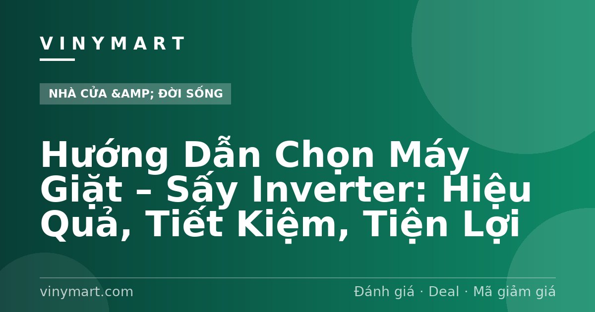 Hướng Dẫn Chọn Máy Giặt – Sấy Inverter: Hiệu Quả, Tiết Kiệm, Tiện Lợi