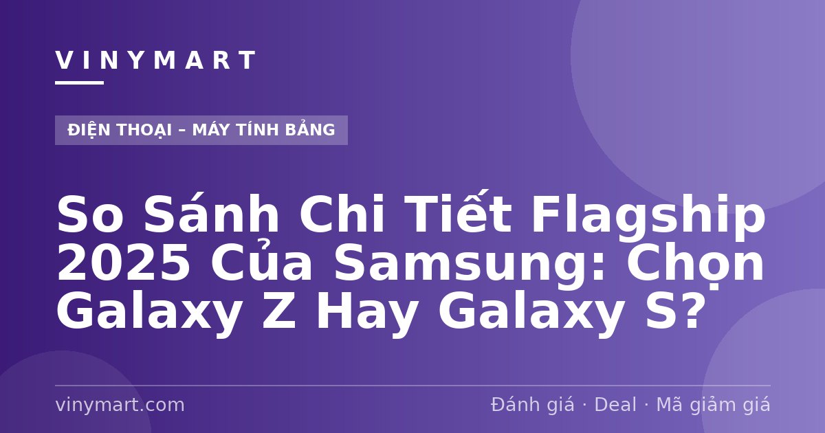 So Sánh Chi Tiết Flagship 2025 Của Samsung: Chọn Galaxy Z Hay Galaxy S?