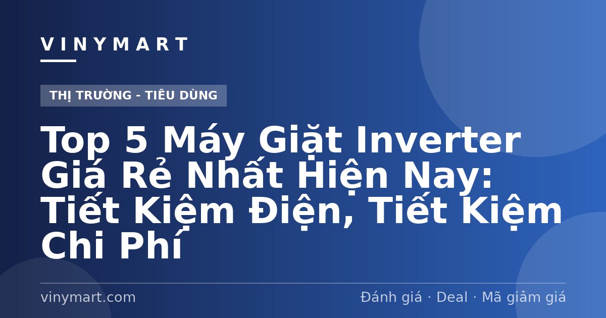 Top 5 Máy Giặt Inverter Giá Rẻ Nhất Hiện Nay: Tiết Kiệm Điện, Tiết Kiệm Chi Phí