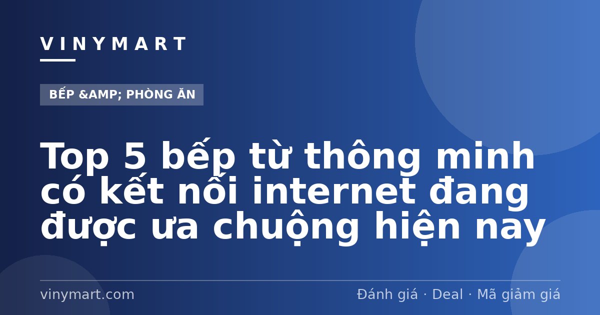 Top 5 bếp từ thông minh có kết nối internet đang được ưa chuộng hiện nay