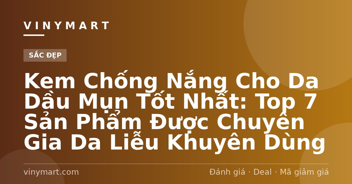 Kem Chống Nắng Cho Da Dầu Mụn Tốt Nhất: Top 7 Sản Phẩm Được Chuyên Gia Da Liễu Khuyên Dùng