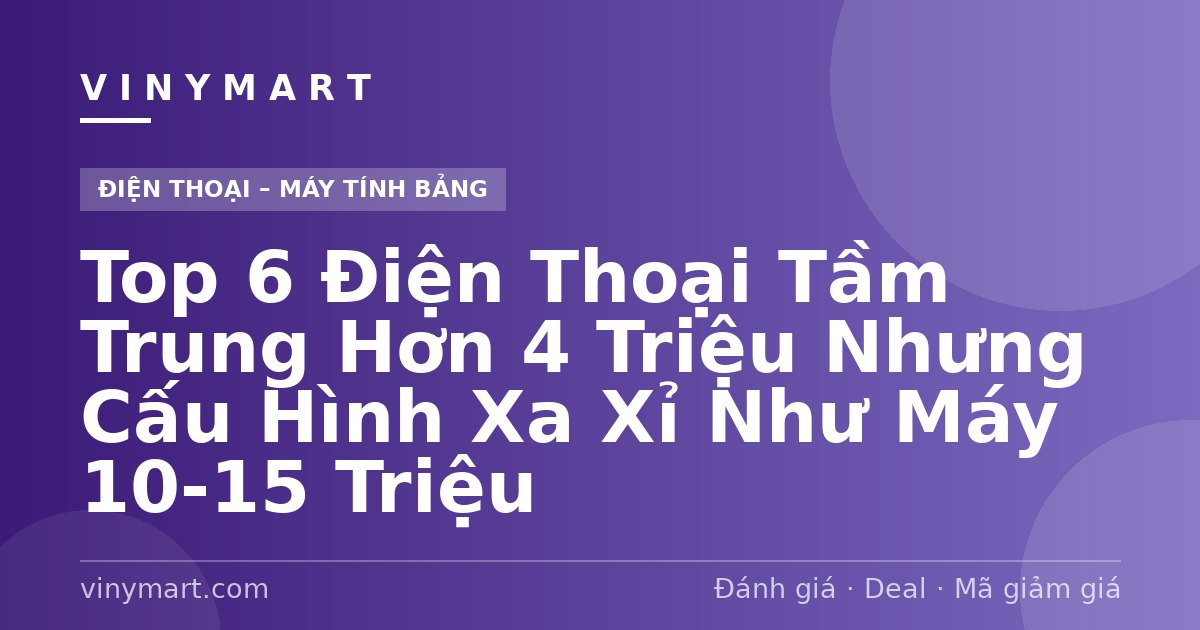 Top 6 Điện Thoại Tầm Trung Hơn 4 Triệu Nhưng Cấu Hình Xa Xỉ Như Máy 10-15 Triệu