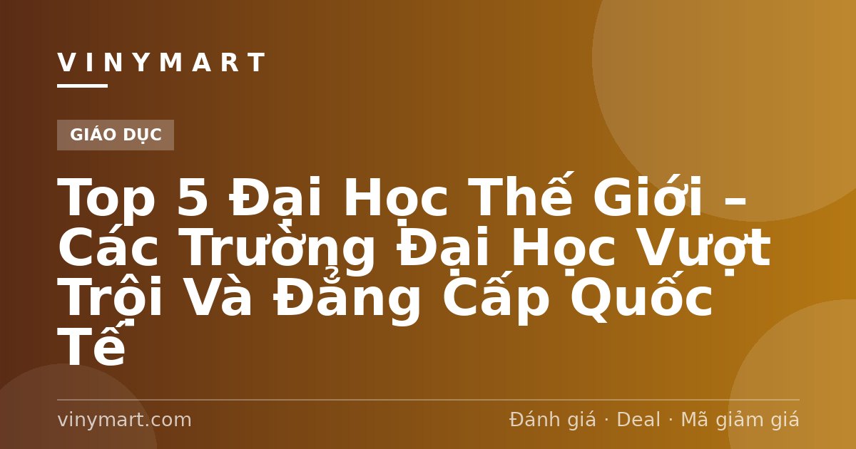 Top 5 Đại Học Thế Giới – Các Trường Đại Học Vượt Trội Và Đẳng Cấp Quốc Tế