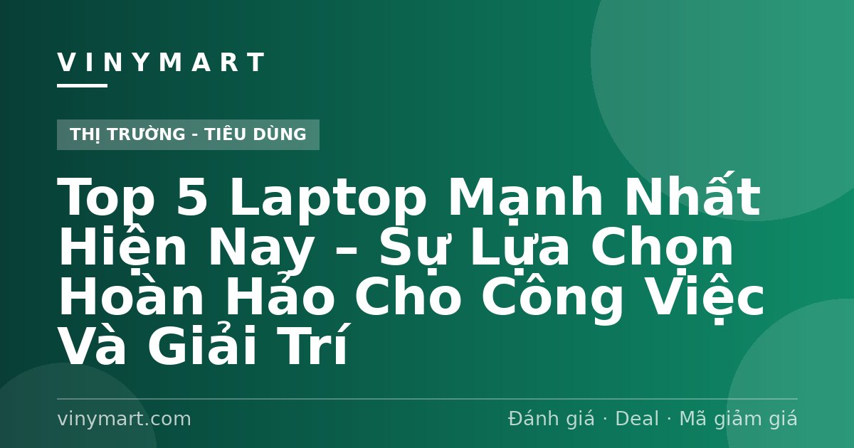Top 5 Laptop Mạnh Nhất Hiện Nay – Sự Lựa Chọn Hoàn Hảo Cho Công Việc Và Giải Trí