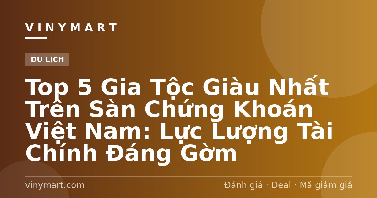 Top 5 Gia Tộc Giàu Nhất Trên Sàn Chứng Khoán Việt Nam: Lực Lượng Tài Chính Đáng Gờm