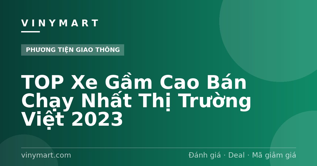 TOP Xe Gầm Cao Bán Chạy Nhất Thị Trường Việt 2023