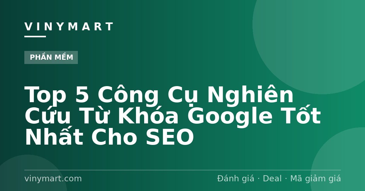 Top 5 Công Cụ Nghiên Cứu Từ Khóa Google Tốt Nhất Cho SEO
