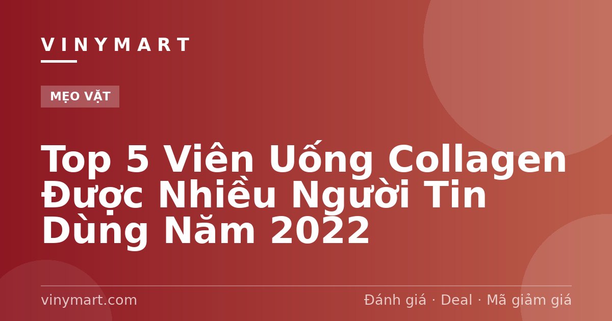 Top 5 Viên Uống Collagen Được Nhiều Người Tin Dùng Năm 2022