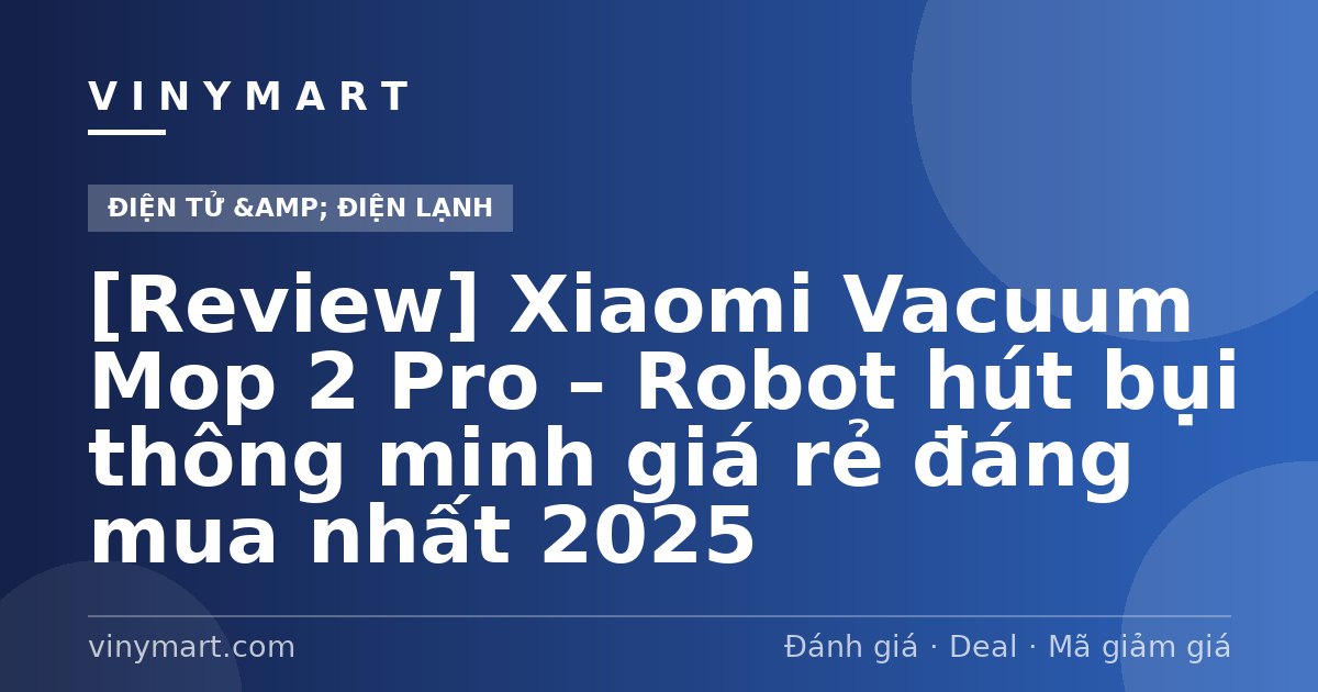 [Review] Xiaomi Vacuum Mop 2 Pro – Robot hút bụi thông minh giá rẻ đáng mua nhất 2025