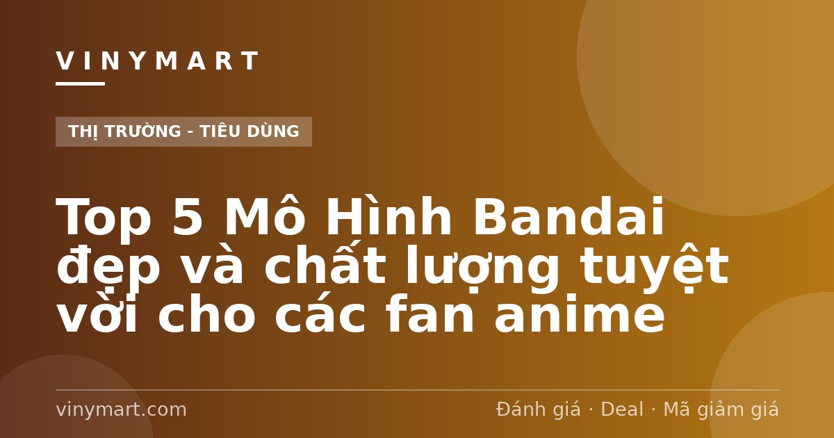 Top 5 Mô Hình Bandai đẹp và chất lượng tuyệt vời cho các fan anime