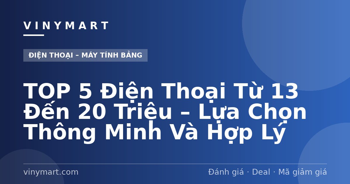 TOP 5 Điện Thoại Từ 13 Đến 20 Triệu – Lựa Chọn Thông Minh Và Hợp Lý