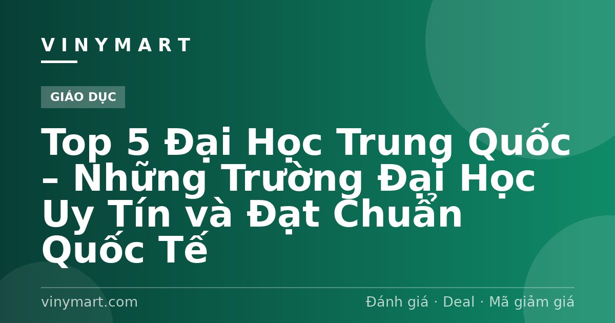 Top 5 Đại Học Trung Quốc – Những Trường Đại Học Uy Tín và Đạt Chuẩn Quốc Tế