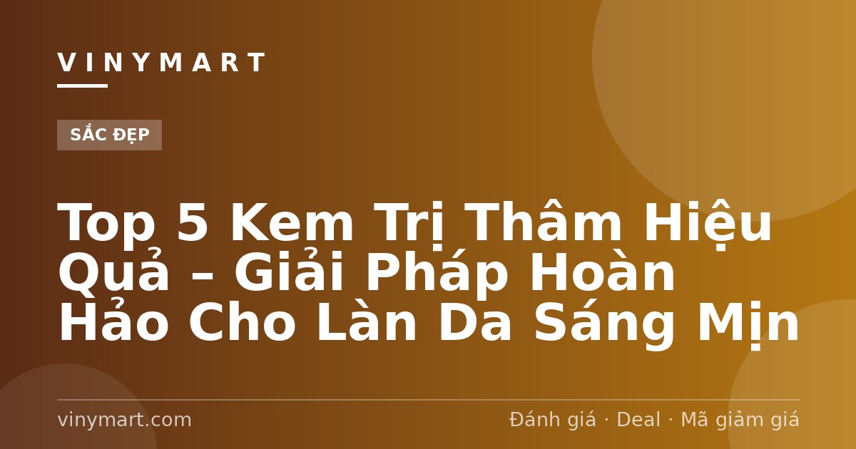 Top 5 Kem Trị Thâm Hiệu Quả – Giải Pháp Hoàn Hảo Cho Làn Da Sáng Mịn