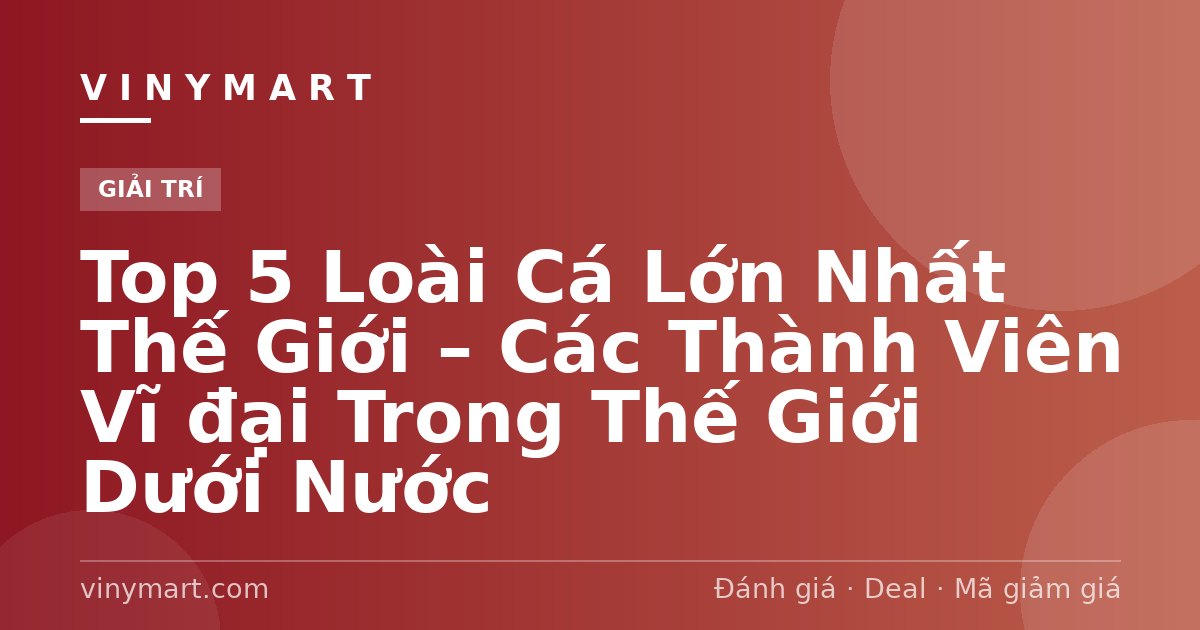 Top 5 Loài Cá Lớn Nhất Thế Giới – Các Thành Viên Vĩ đại Trong Thế Giới Dưới Nước