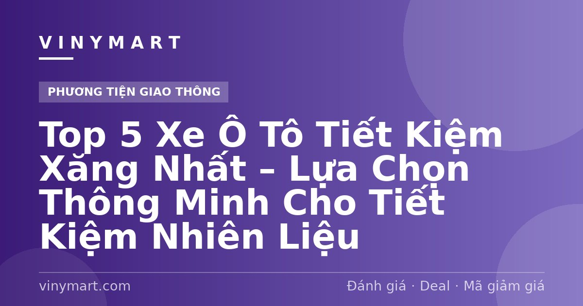 Top 5 Xe Ô Tô Tiết Kiệm Xăng Nhất – Lựa Chọn Thông Minh Cho Tiết Kiệm Nhiên Liệu