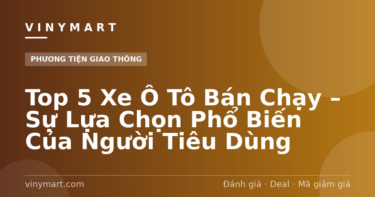 Top 5 Xe Ô Tô Bán Chạy – Sự Lựa Chọn Phổ Biến Của Người Tiêu Dùng
