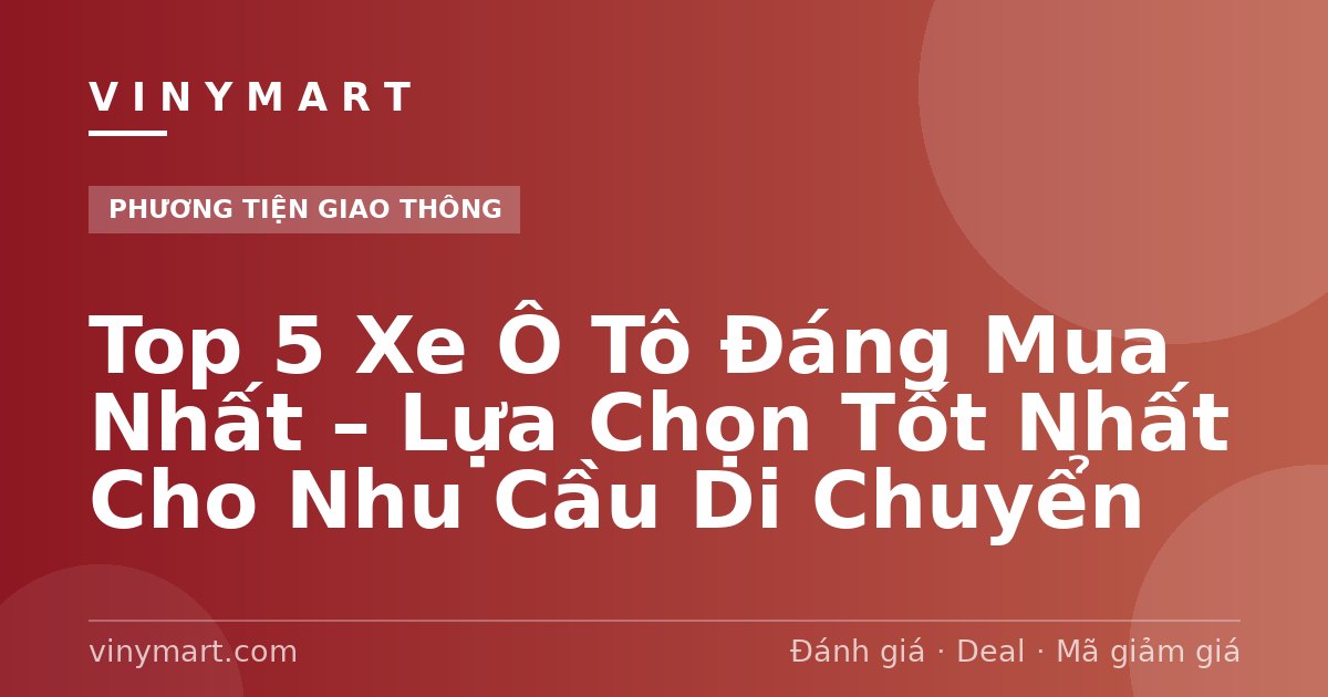 Top 5 Xe Ô Tô Đáng Mua Nhất – Lựa Chọn Tốt Nhất Cho Nhu Cầu Di Chuyển
