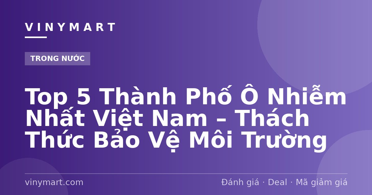 Top 5 Thành Phố Ô Nhiễm Nhất Việt Nam – Thách Thức Bảo Vệ Môi Trường
