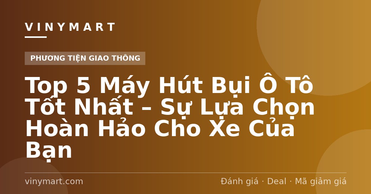 Top 5 Máy Hút Bụi Ô Tô Tốt Nhất – Sự Lựa Chọn Hoàn Hảo Cho Xe Của Bạn