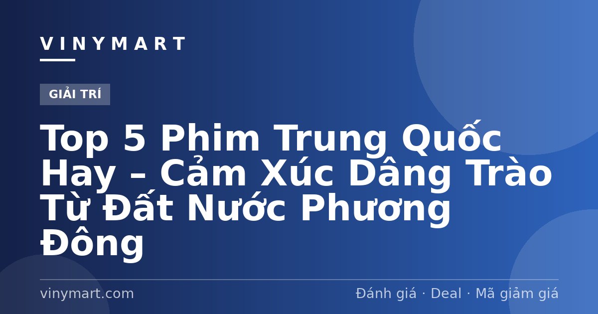 Top 5 Phim Trung Quốc Hay – Cảm Xúc Dâng Trào Từ Đất Nước Phương Đông