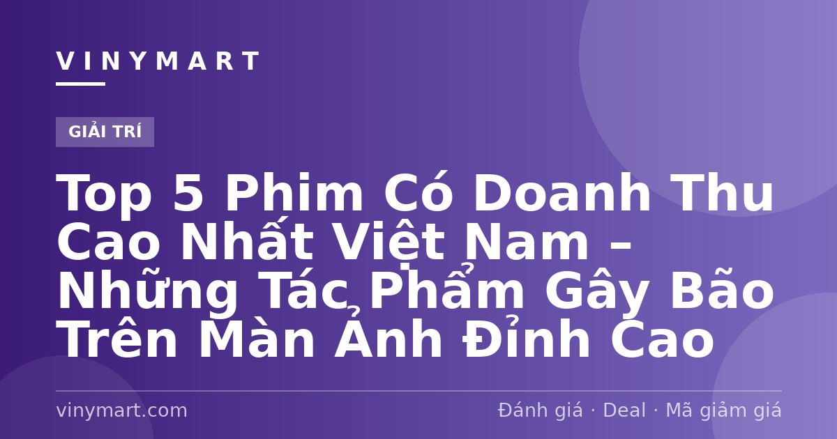 Top 5 Phim Có Doanh Thu Cao Nhất Việt Nam – Những Tác Phẩm Gây Bão Trên Màn Ảnh Đỉnh Cao