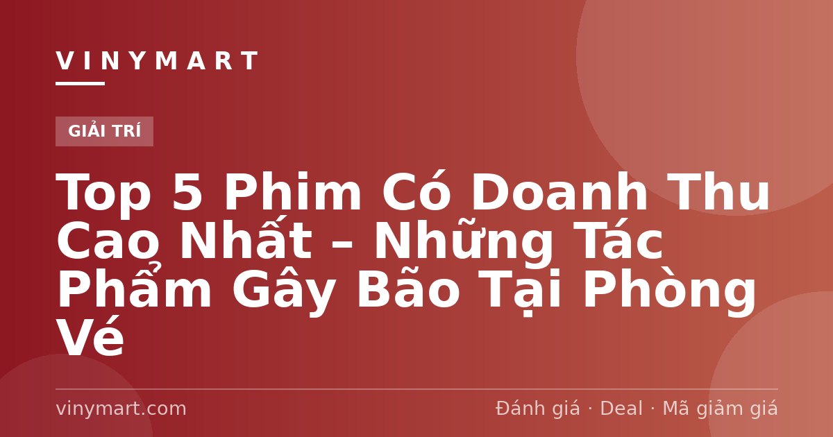 Top 5 Phim Có Doanh Thu Cao Nhất – Những Tác Phẩm Gây Bão Tại Phòng Vé