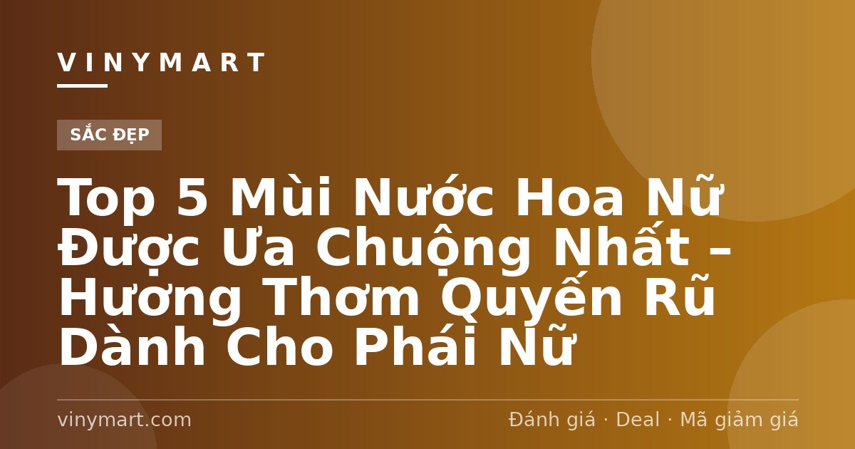 Top 5 Mùi Nước Hoa Nữ Được Ưa Chuộng Nhất – Hương Thơm Quyến Rũ Dành Cho Phái Nữ