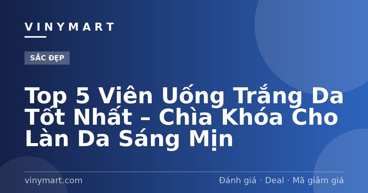 Top 5 Viên Uống Trắng Da Tốt Nhất – Chìa Khóa Cho Làn Da Sáng Mịn