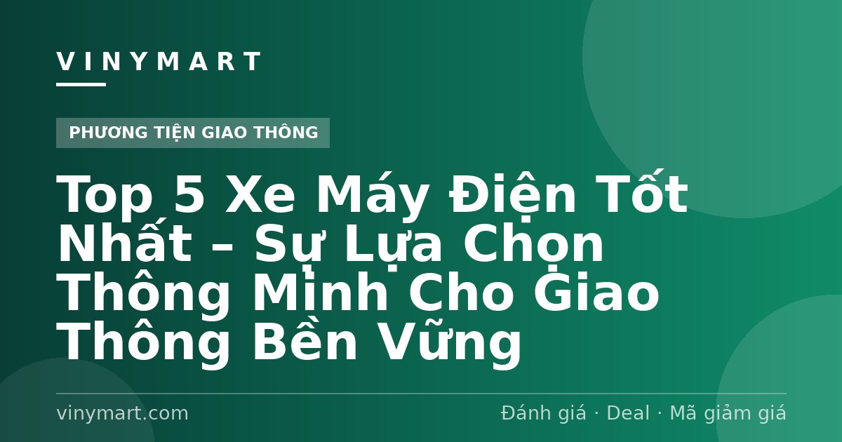 Top 5 Xe Máy Điện Tốt Nhất – Sự Lựa Chọn Thông Minh Cho Giao Thông Bền Vững