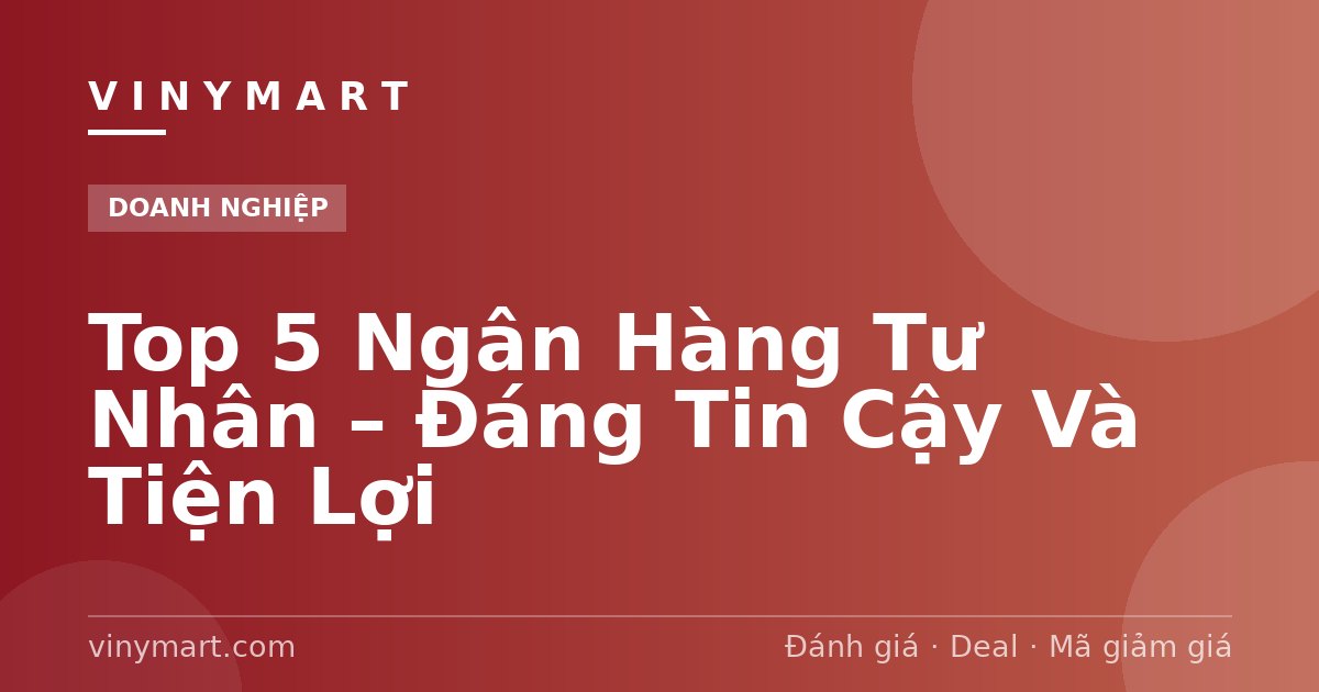 Top 5 Ngân Hàng Tư Nhân – Đáng Tin Cậy Và Tiện Lợi