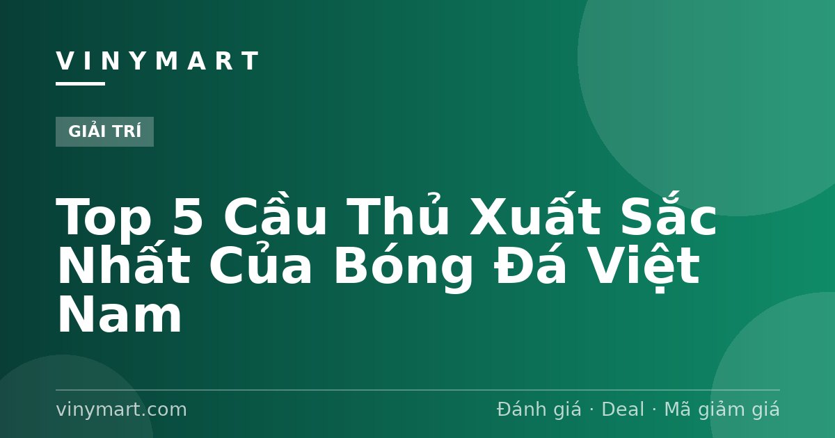 Top 5 Cầu Thủ Xuất Sắc Nhất Của Bóng Đá Việt Nam