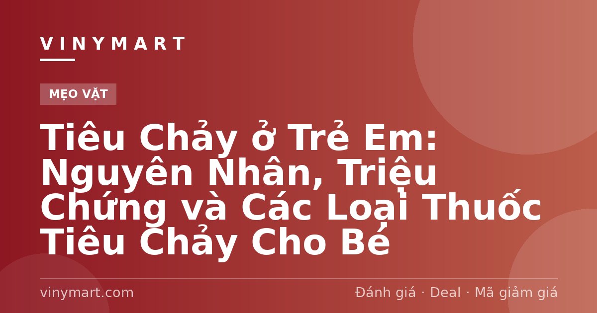Tiêu Chảy ở Trẻ Em: Nguyên Nhân, Triệu Chứng và Các Loại Thuốc Tiêu Chảy Cho Bé