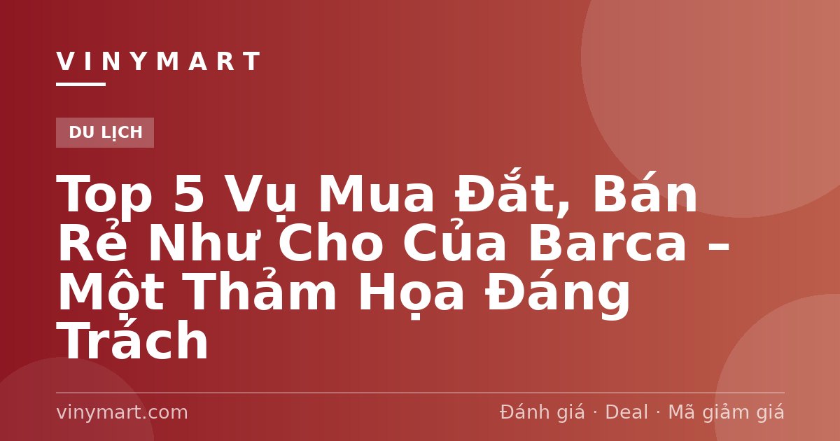 Top 5 Vụ Mua Đắt, Bán Rẻ Như Cho Của Barca – Một Thảm Họa Đáng Trách