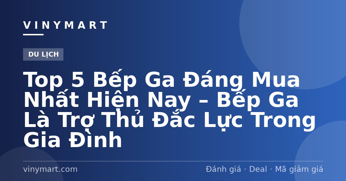 Top 5 Bếp Ga Đáng Mua Nhất Hiện Nay – Bếp Ga Là Trợ Thủ Đắc Lực Trong Gia Đình