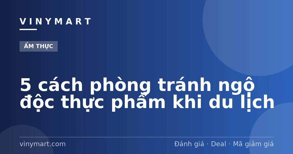 5 cách phòng tránh ngộ độc thực phẩm khi du lịch