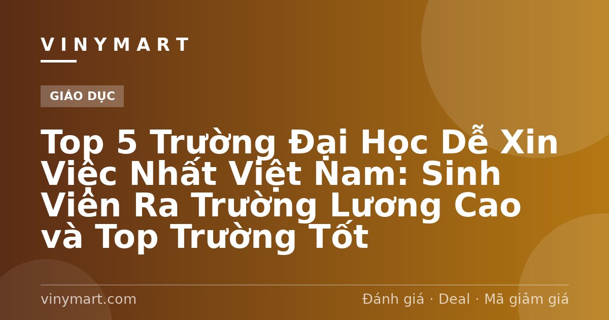 Top 5 Trường Đại Học Dễ Xin Việc Nhất Việt Nam: Sinh Viên Ra Trường Lương Cao và Top Trường Tốt