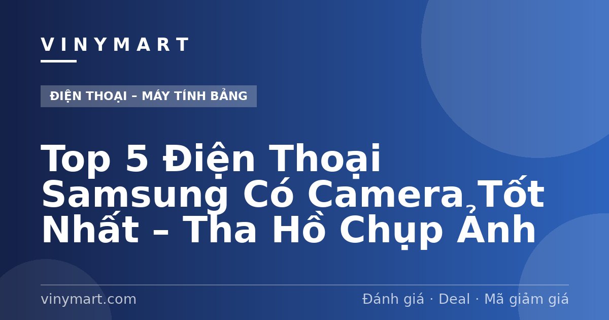 Top 5 Điện Thoại Samsung Có Camera Tốt Nhất – Tha Hồ Chụp Ảnh