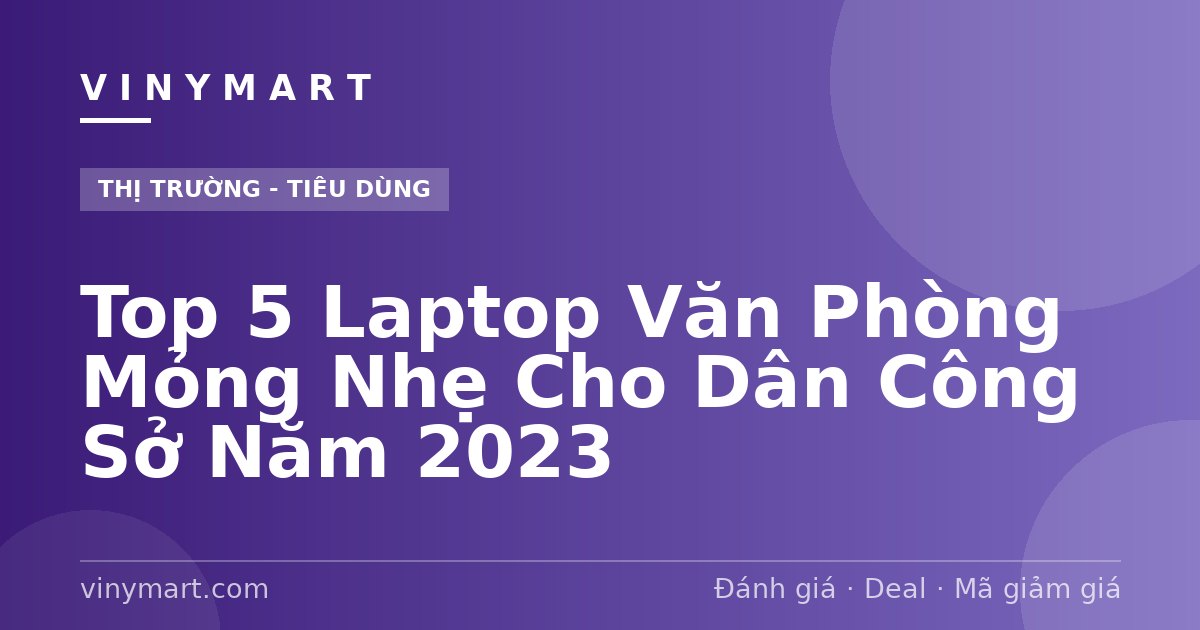 Top 5 Laptop Văn Phòng Mỏng Nhẹ Cho Dân Công Sở Năm 2023