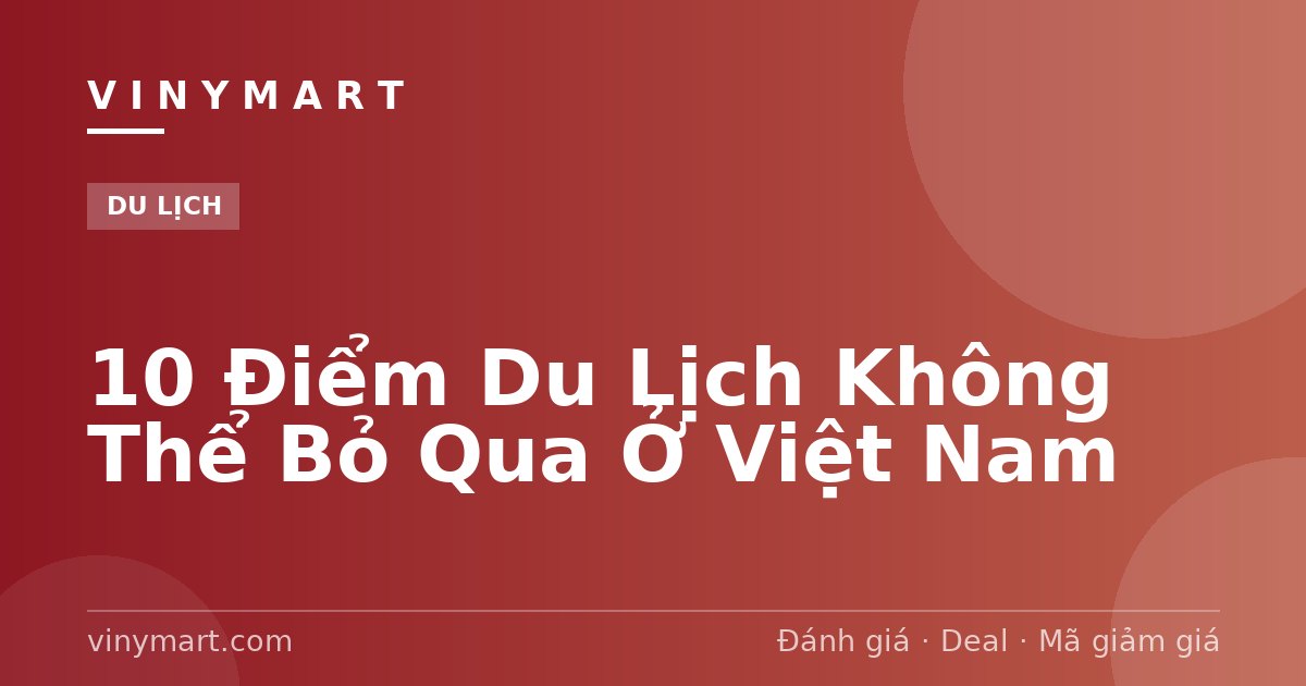 10 Điểm Du Lịch Không Thể Bỏ Qua Ở Việt Nam