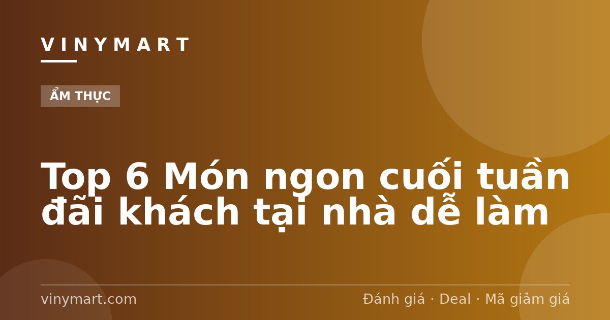 Top 6 Món ngon cuối tuần đãi khách tại nhà dễ làm