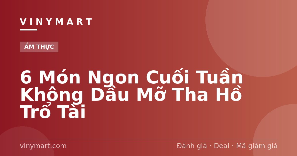 6 Món Ngon Cuối Tuần Không Dầu Mỡ Tha Hồ Trổ Tài