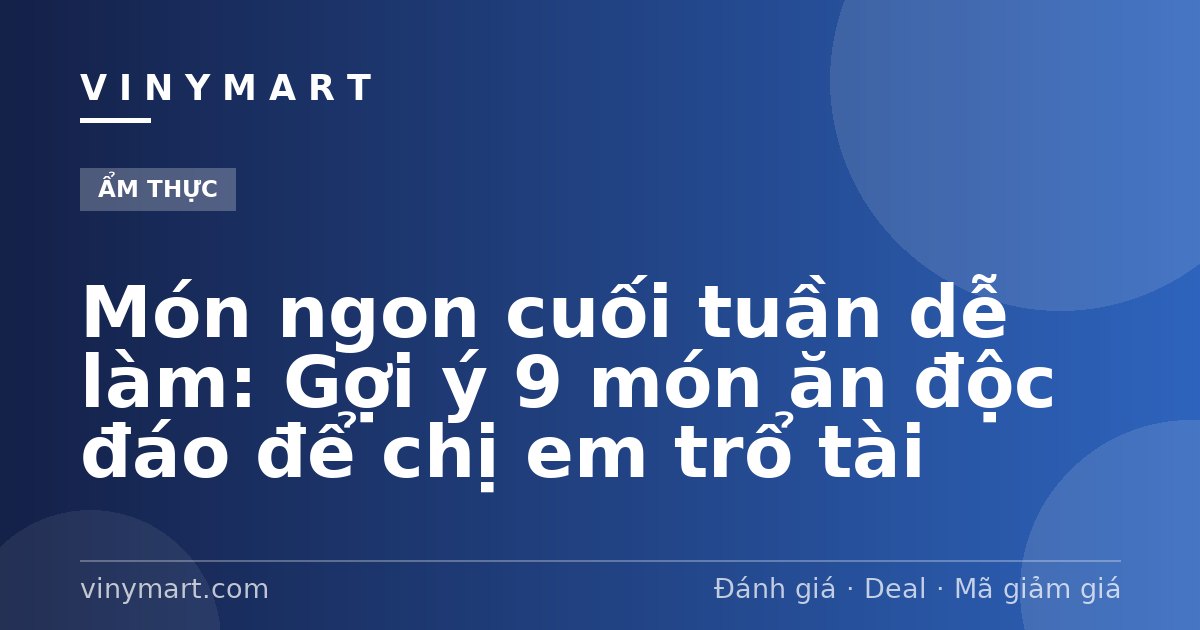 Món ngon cuối tuần dễ làm: Gợi ý 9 món ăn độc đáo để chị em trổ tài