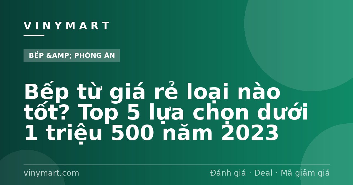 Bếp từ giá rẻ loại nào tốt? Top 5 lựa chọn dưới 1 triệu 500 năm 2023
