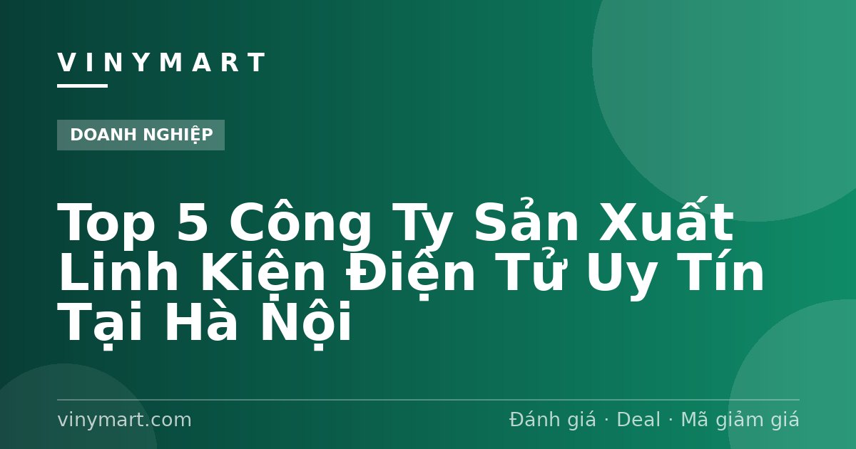 Top 5 Công Ty Sản Xuất Linh Kiện Điện Tử Uy Tín Tại Hà Nội