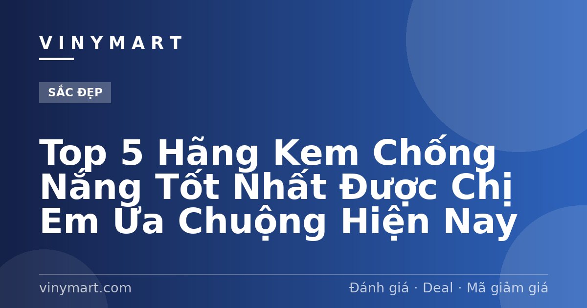 Top 5 Hãng Kem Chống Nắng Tốt Nhất Được Chị Em Ưa Chuộng Hiện Nay