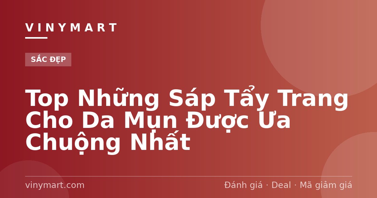 Top Những Sáp Tẩy Trang Cho Da Mụn Được Ưa Chuộng Nhất