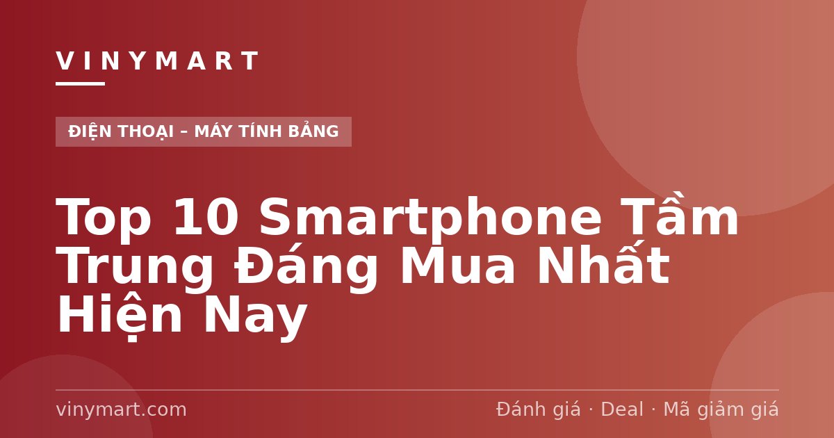 Top 10 Smartphone Tầm Trung Đáng Mua Nhất Hiện Nay