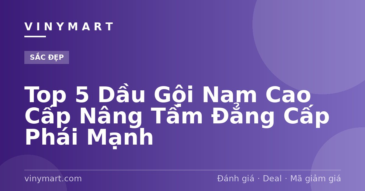 Top 5 Dầu Gội Nam Cao Cấp Nâng Tầm Đẳng Cấp Phái Mạnh